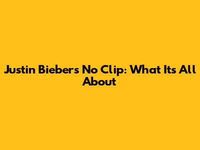 Justin Bieber's "No Clip": What It's All About