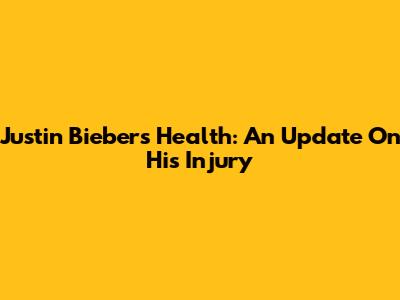Justin Bieber's Health: An Update On His Injury