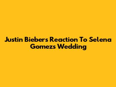 Justin Bieber's Reaction To Selena Gomez's Wedding
