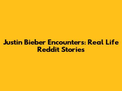 Justin Bieber Encounters: Real Life Reddit Stories