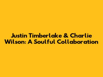 Justin Timberlake & Charlie Wilson: A Soulful Collaboration