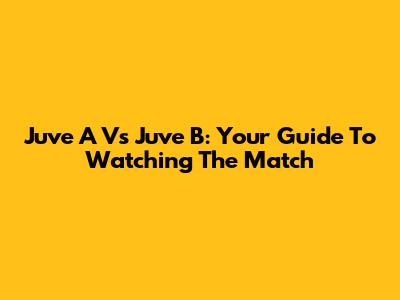 Juve A Vs Juve B: Your Guide To Watching The Match