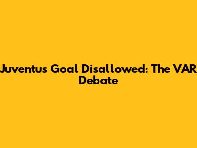 Juventus Goal Disallowed: The VAR Debate