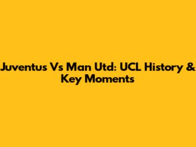 Juventus Vs Man Utd: UCL History & Key Moments
