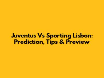 Juventus Vs Sporting Lisbon: Prediction, Tips & Preview
