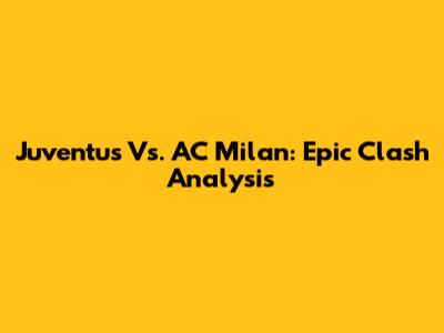 Juventus Vs. AC Milan: Epic Clash Analysis
