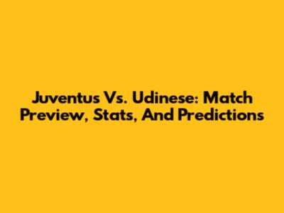 Juventus Vs. Udinese: Match Preview, Stats, And Predictions