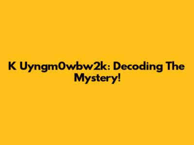 K Uyngm0wbw2k: Decoding The Mystery!