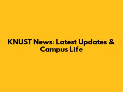 KNUST News: Latest Updates & Campus Life
