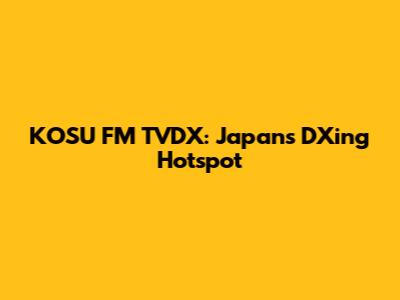 KOSU FM TVDX: Japan's DXing Hotspot