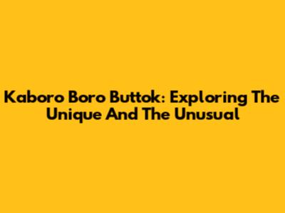 Kaboro Boro Buttok: Exploring The Unique And The Unusual