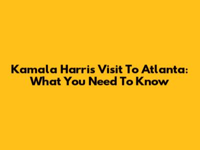 Kamala Harris' Visit To Atlanta: What You Need To Know