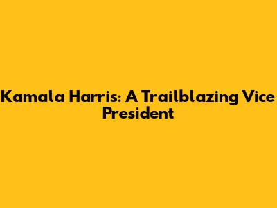 Kamala Harris: A Trailblazing Vice President