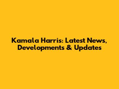 Kamala Harris: Latest News, Developments & Updates