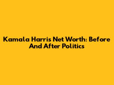 Kamala Harris Net Worth: Before And After Politics