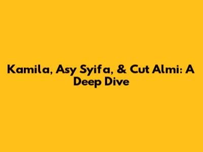Kamila, Asy Syifa, & Cut Almi: A Deep Dive