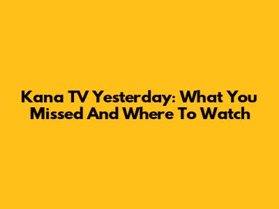 Kana TV Yesterday: What You Missed And Where To Watch