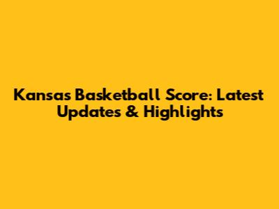 Kansas Basketball Score: Latest Updates & Highlights