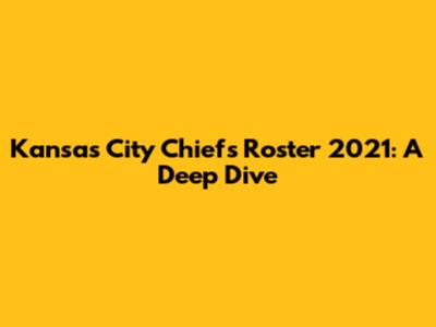 Kansas City Chiefs Roster 2021: A Deep Dive