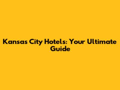 Kansas City Hotels: Your Ultimate Guide
