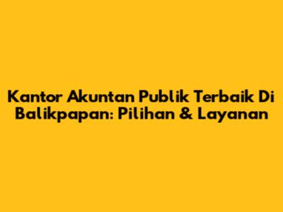 Kantor Akuntan Publik Terbaik Di Balikpapan: Pilihan & Layanan