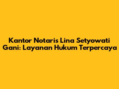 Kantor Notaris Lina Setyowati Gani: Layanan Hukum Terpercaya