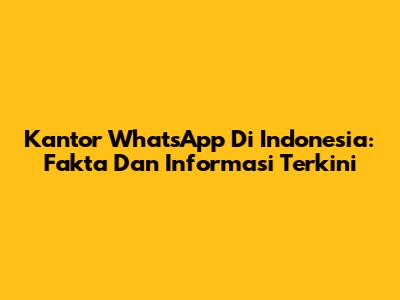 Kantor WhatsApp Di Indonesia: Fakta Dan Informasi Terkini