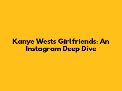 Kanye West's Girlfriends: An Instagram Deep Dive