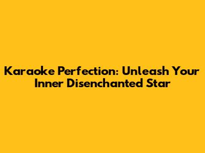 Karaoke Perfection: Unleash Your Inner Disenchanted Star