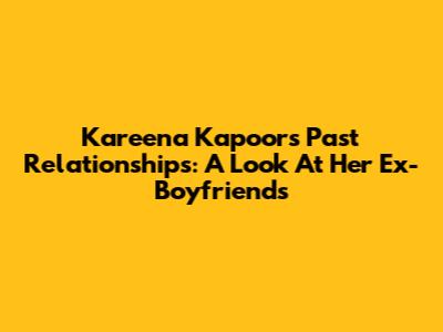 Kareena Kapoor's Past Relationships: A Look At Her Ex-Boyfriends