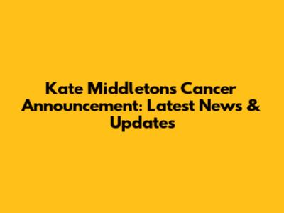 Kate Middleton's Cancer Announcement: Latest News & Updates