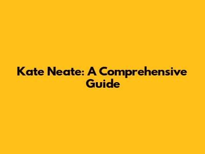 Kate Neate: A Comprehensive Guide