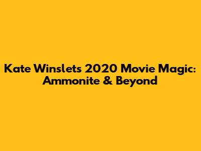 Kate Winslet's 2020 Movie Magic: Ammonite & Beyond