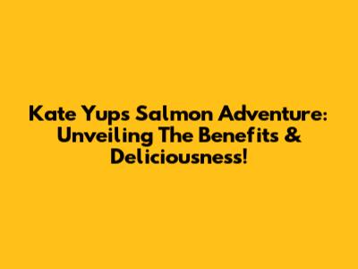 Kate Yup's Salmon Adventure: Unveiling The Benefits & Deliciousness!