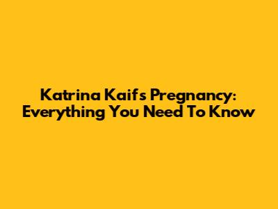 Katrina Kaif's Pregnancy: Everything You Need To Know