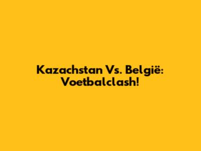 Kazachstan Vs. België: Voetbalclash!