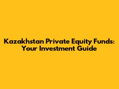 Kazakhstan Private Equity Funds: Your Investment Guide