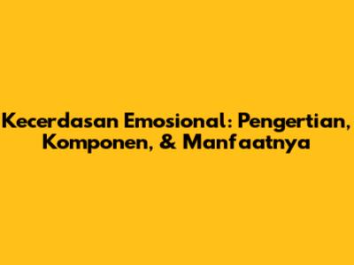 Kecerdasan Emosional: Pengertian, Komponen, & Manfaatnya