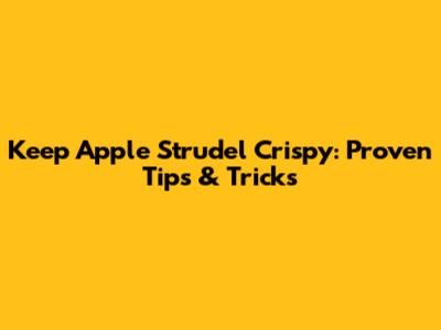 Keep Apple Strudel Crispy: Proven Tips & Tricks