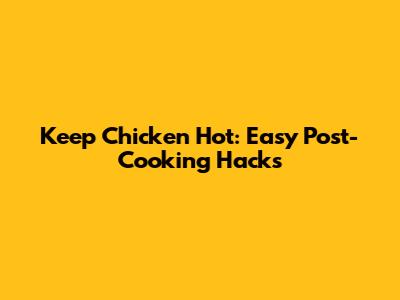 Keep Chicken Hot: Easy Post-Cooking Hacks