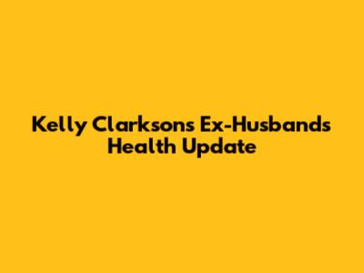 Kelly Clarkson's Ex-Husband's Health Update