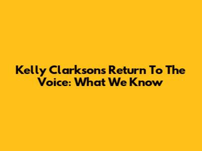 Kelly Clarkson's Return To The Voice: What We Know
