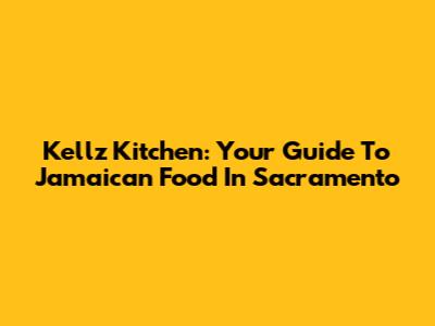 Kellz Kitchen: Your Guide To Jamaican Food In Sacramento