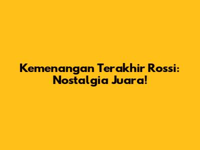 Kemenangan Terakhir Rossi: Nostalgia Juara!