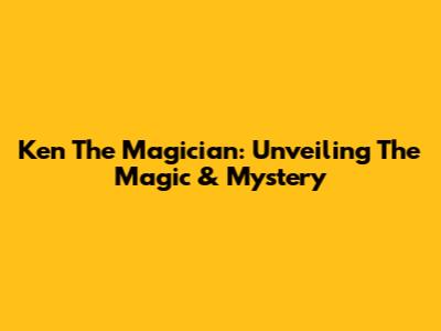 Ken The Magician: Unveiling The Magic & Mystery