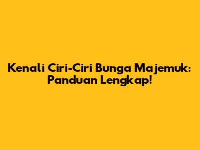 Kenali Ciri-Ciri Bunga Majemuk: Panduan Lengkap!