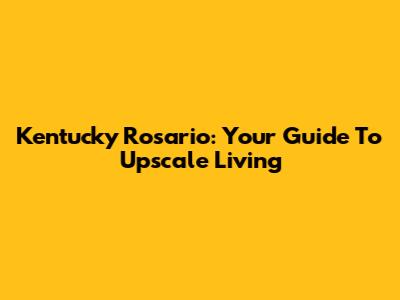 Kentucky Rosario: Your Guide To Upscale Living