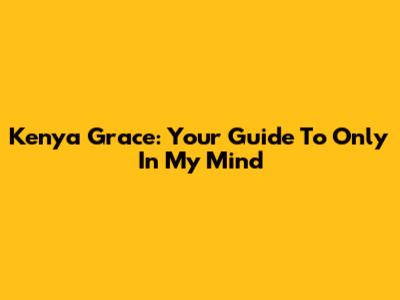 Kenya Grace: Your Guide To "Only In My Mind"