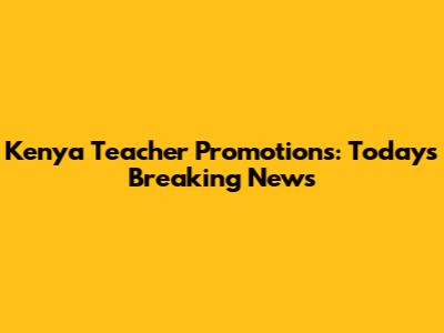 Kenya Teacher Promotions: Today's Breaking News