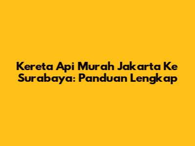 Kereta Api Murah Jakarta Ke Surabaya: Panduan Lengkap